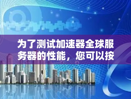 为了测试加速器全球服务器的性能，您可以按照以下步骤进行