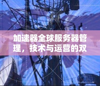 加速器全球服务器管理，技术与运营的双刃剑