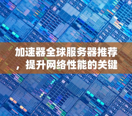 加速器全球服务器推荐，提升网络性能的关键