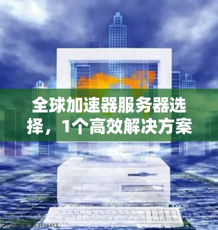 全球加速器服务器选择，1个高效解决方案