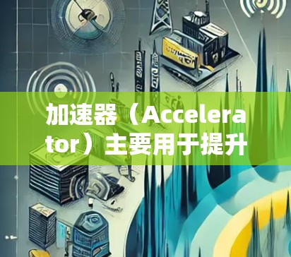 加速器（Accelerator）主要用于提升游戏性能的加速器，它通过管理缓存、资源加载和性能监控等方法来提高游戏运行效率。如果你正在优化加速器全球服务器，以下是一些可能的优化方向和方法