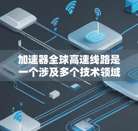 加速器全球高速线路是一个涉及多个技术领域的重要项目，主要集中在高速铁路和列车动力方面。以下是对此项目的详细分析