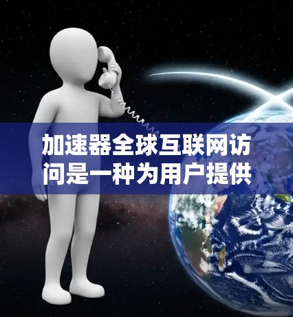 加速器全球互联网访问是一种为用户提供多种加速功能的互联网服务，旨在提升访问速度，减少延迟，处理更多请求。以下是关于加速器的详细分析