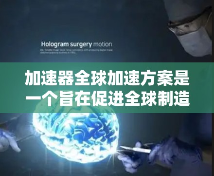 加速器全球加速方案是一个旨在促进全球制造业发展的大型计划，主要针对高附加值产业。以下是对该方案的详细总结和分析