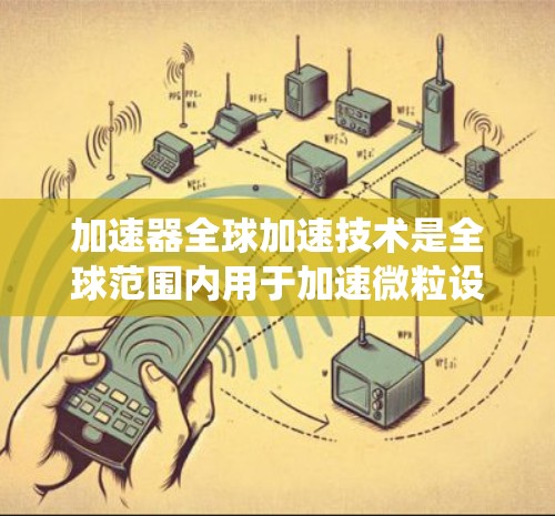 加速器全球加速技术是全球范围内用于加速微粒设备的系统，广泛应用于化学、物理和生物科学。以下是对该领域的简要概述