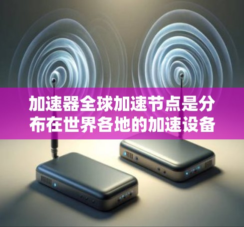 加速器全球加速节点是分布在世界各地的加速设备，用于提升不同领域的技术性能。以下是对这些加速节点的详细分析