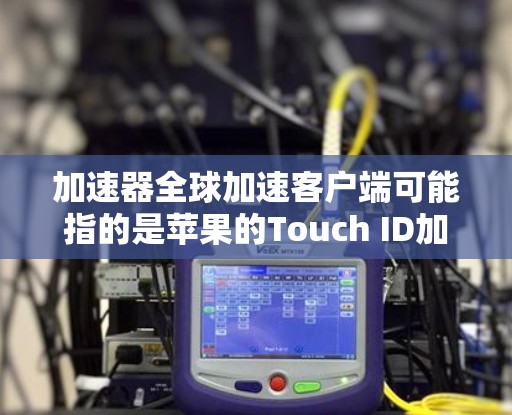 加速器全球加速客户端可能指的是苹果的Touch ID加速器，它用于加速Touch ID的连接请求，并在一定程度上提升用户体验。以下是一些关于如何使用和配置该加速器的步骤