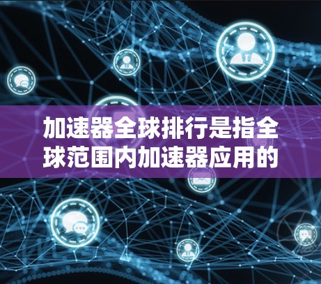 加速器全球排行是指全球范围内加速器应用的综合排名，通常基于多个因素，包括功能覆盖、用户数量、更新频率、市场占有率、功能复杂度等。以下是对加速器全球排行的详细分析