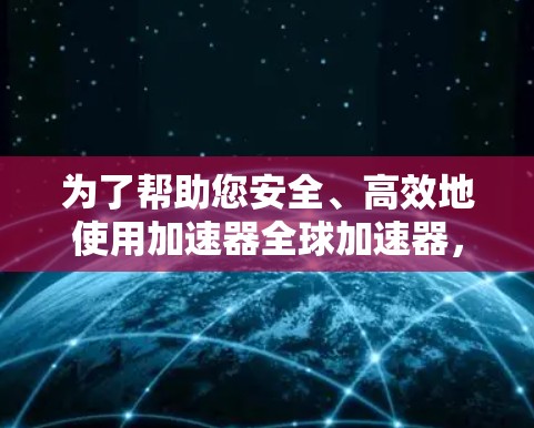 为了帮助您安全、高效地使用加速器全球加速器，以下是一些详细的步骤和注意事项