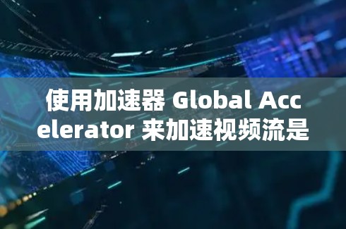 使用加速器 Global Accelerator 来加速视频流是一项不错的计划，以下是详细的使用指南和注意事项
