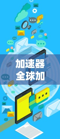 加速器全球加速助手这个词组可能指的是一个可以加速下载、处理任务或提升下载速度的工具。以下是一些可能的解释和建议