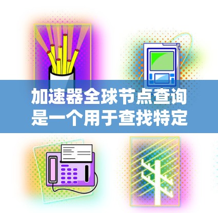 加速器全球节点查询是一个用于查找特定加速器设备在全球范围内的信息和列表的工具。以下是一些步骤和方法，帮助您有效使用这个查询功能
