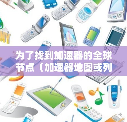 为了找到加速器的全球节点（加速器地图或列表）可以按照以下步骤进行