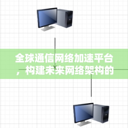 全球通信网络加速平台，构建未来网络架构的创新解决方案