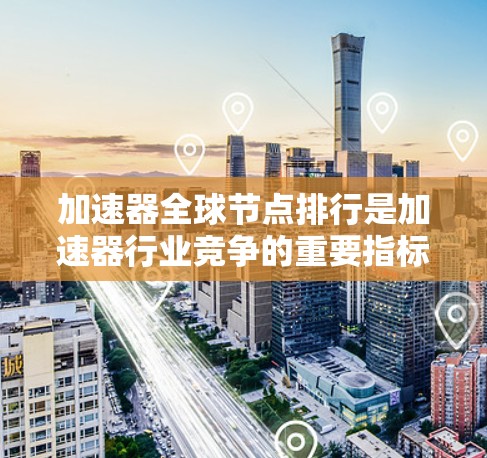 加速器全球节点排行是加速器行业竞争的重要指标，反映了加速器节点在性能、扩展性、资源利用率等方面的综合表现。以下是对加速器全球节点排行的详细分析和总结