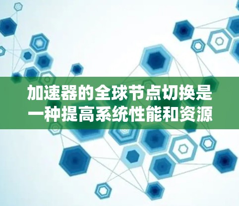 加速器的全球节点切换是一种提高系统性能和资源利用率的方法，具体步骤如下