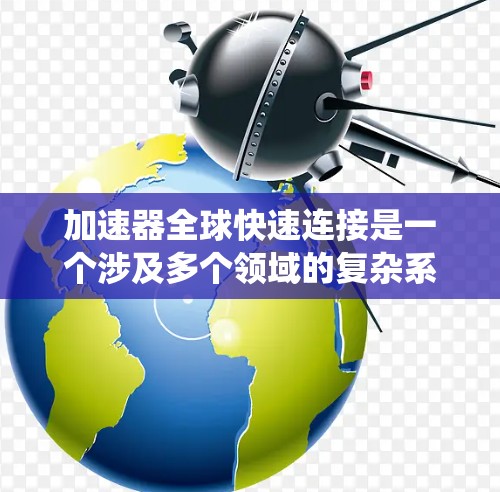 加速器全球快速连接是一个涉及多个领域的复杂系统,主要包括以下几个方面