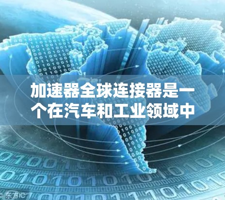 加速器全球连接器是一个在汽车和工业领域中广泛应用的技术装置，旨在通过调整加速器以优化车辆的行驶性能。以下是关于加速器全球连接器的详细介绍