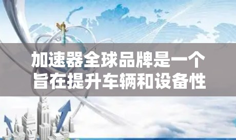 加速器全球品牌是一个旨在提升车辆和设备性能的全球品牌,旨在为全球消费者提供高质量的产品和服务。以下是一些全球化的加速器品牌和其在全球市场的表现,供您参考