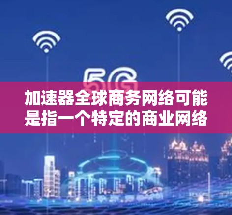 加速器全球商务网络可能是指一个特定的商业网络服务或技术术语。如果是指某个特定公司的加速器服务，通常会提供相关的功能和优势。例如，加速器服务可能包括