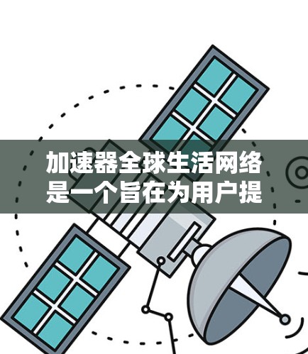 加速器全球生活网络是一个旨在为用户提供便捷、安全的加速和连接服务的全球解决方案。以下是对该网络的详细分析