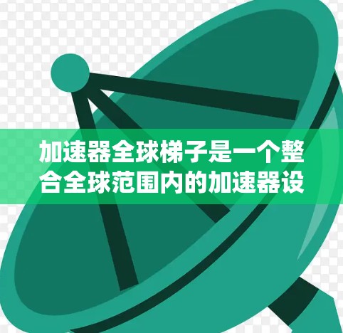 加速器全球梯子是一个整合全球范围内的加速器设备和系统，旨在提高整个系统的效率和性能。以下是对加速器全球梯子的详细分析和总结