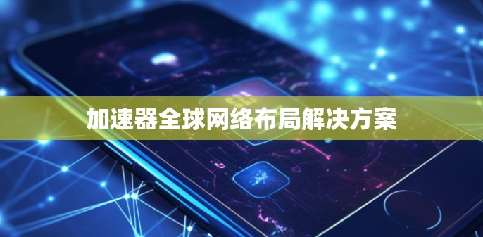 加速器全球网络布局解决方案