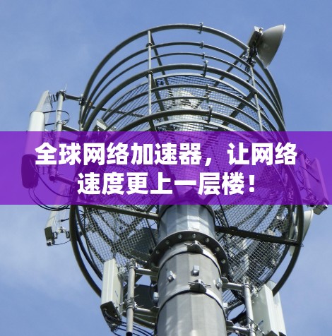 全球网络加速器,让网络速度更上一层楼!