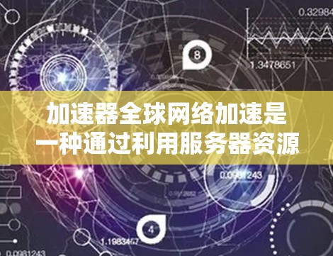 加速器全球网络加速是一种通过利用服务器资源实现多网站加速的技术，旨在提升多个网站的加载速度。以下是关于加速器全球网络加速的详细解释