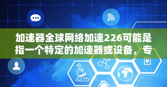 加速器全球网络加速226可能是指一个特定的加速器或设备，专门针对全球网络和多设备连接的加速功能，目标是226年推出的新版本。以下是对该问题的详细回答