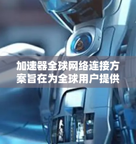 加速器全球网络连接方案旨在为全球用户提供便捷的网络加速功能，支持在任何国家的网络环境中使用加速器。以下是该方案的核心要点