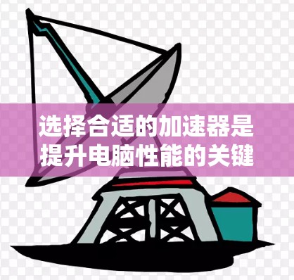 选择合适的加速器是提升电脑性能的关键，以下是一些综合考虑的因素和建议