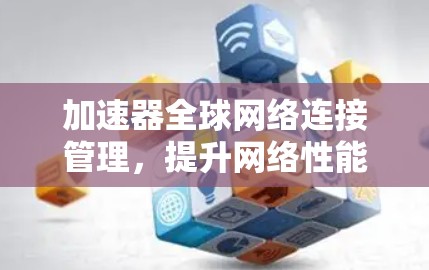 加速器全球网络连接管理，提升网络性能的高效解决方案