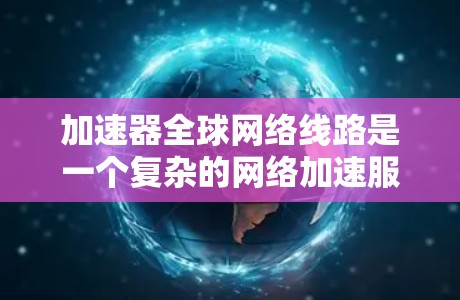 加速器全球网络线路是一个复杂的网络加速服务，旨在通过多种技术手段提升全球范围内的网络连接速度。以下是对该主题的分步解释