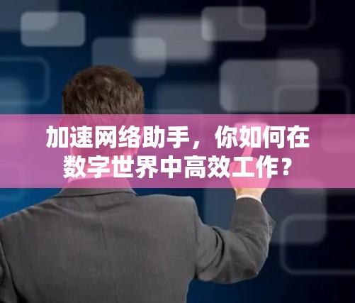 加速网络助手，你如何在数字世界中高效工作？