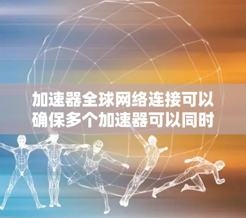 加速器全球网络连接可以确保多个加速器可以同时访问同一个网络，从而提升用户体验。但为了确保网络的自由连接并保护数据安全，需要采取以下步骤