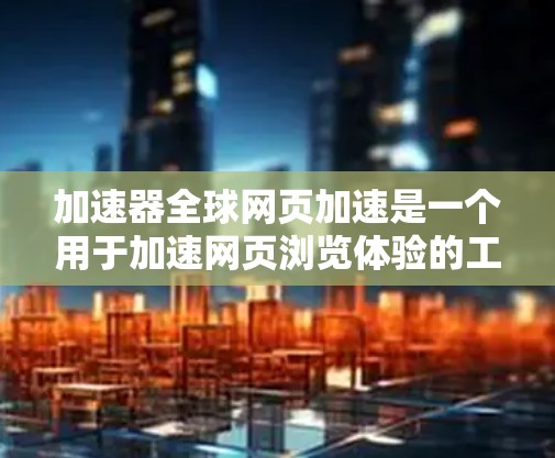 加速器全球网页加速是一个用于加速网页浏览体验的工具。如果你正在寻找一个能够帮助你加速网页、减少等待时间并提高网页加载速度的工具，那么以下是一个详细的指南