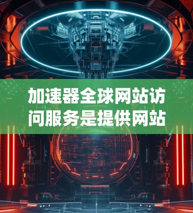 加速器全球网站访问服务是提供网站加速功能的平台，用户通过选择加速器（如谷歌、Bing、DeepSeek等）后，可以在加速器上使用浏览器加速特定网站的访问。以下是对加速器的详细指南