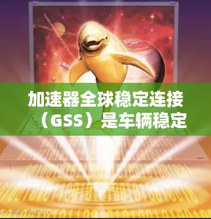 加速器全球稳定连接（GSS）是车辆稳定性和驾驶安全的重要组成部分，通过电感检测电机状态，实时监控车辆运行，避免失控，提高行驶安全。以下是对GSS的详细分析