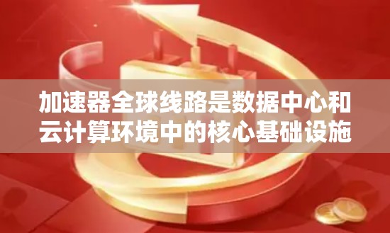 加速器全球线路是数据中心和云计算环境中的核心基础设施,用于加速数据的同步、传输和压缩。以下是关于加速器全球线路的详细说明