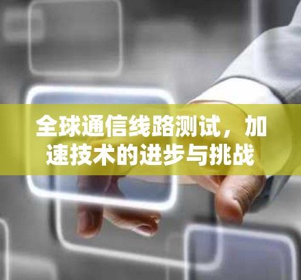 全球通信线路测试，加速技术的进步与挑战