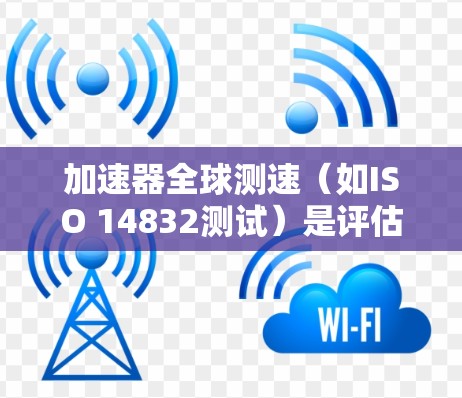 加速器全球测速（如ISO 14832测试）是评估加速器性能的重要指标，主要用于测试加速器的运行速度、能量转换效率和加速能力。以下是该领域的关键要点