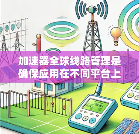 加速器全球线路管理是确保应用在不同平台上稳定运行的重要步骤。以下是详细的指南