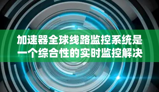 加速器全球线路监控系统是一个综合性的实时监控解决方案，旨在监测自动驾驶汽车在不同全球线路上的性能。以下是对该系统的详细分析和总结