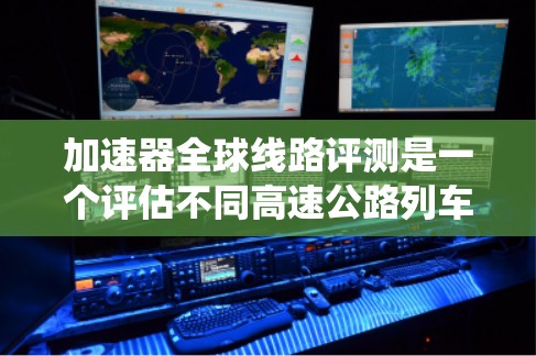 加速器全球线路评测是一个评估不同高速公路列车网络性能的系统,主要关注列车的运行速度、乘客舒适度、安全性等关键指标。以下是该评测过程的详细步骤