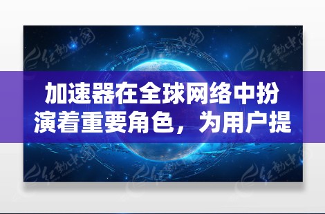 加速器在全球网络中扮演着重要角色,为用户提供高效的数据传输和计算服务。以下是推荐的加速器类型及其详细信息