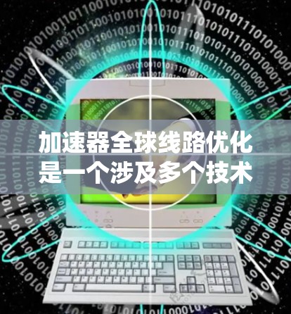 加速器全球线路优化是一个涉及多个技术领域和多方面的系统工程，旨在提高加速器在全球范围内的效率和兼容性。以下是对这一主题的详细分析和总结