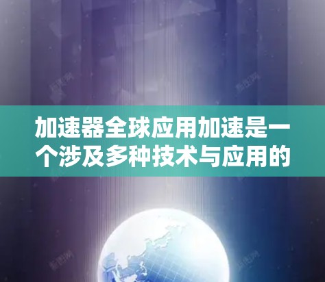 加速器全球应用加速是一个涉及多种技术与应用的复杂领域,涵盖了硬件加速、软件加速以及应用加速等多个方面。以下是对该主题的分步总结和分析