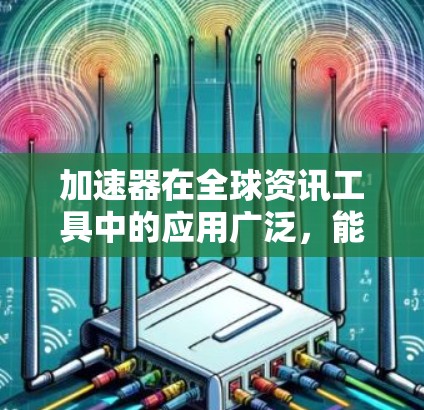加速器在全球资讯工具中的应用广泛,能够帮助用户获取实时资讯、学习资源、市场分析等信息。以下是针对加速器在全球资讯工具中的总结