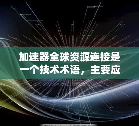 加速器全球资源连接是一个技术术语,主要应用于数据处理和分布式系统中,旨在提升资源的效率和速度。以下是对该术语的详细解释